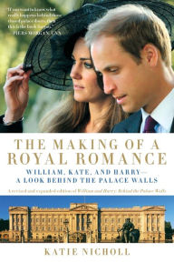 Title: The Making of a Royal Romance: William, Kate, and Harry -- A Look Behind the Palace Walls (A revised and expanded edition of William and Harry: Behind the Palace Walls), Author: Katie Nicholl