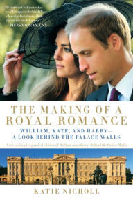Title: The Making of a Royal Romance: William, Kate, and Harry -- A Look Behind the Palace Walls (A revised and expanded edition of William and Harry: Behind the Palace Walls), Author: Katie Nicholl