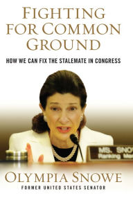 Title: Fighting for Common Ground: How We Can Fix the Stalemate in Congress, Author: Olympia Snowe