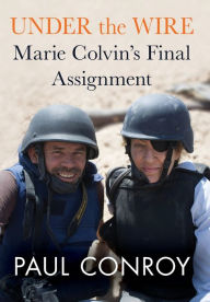 Title: Under the Wire: Marie Colvin's Final Assignment, Author: Paul Conroy