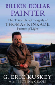 Title: Billion Dollar Painter: The Triumph and Tragedy of Thomas Kinkade, Painter of Light, Author: G. Eric Kuskey