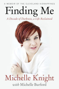 Title: Finding Me : A Decade of Darkness, a Life Reclaimed: a Memoir of the Cleveland Kidnappings, Author: Michelle Knight