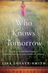 Title: Who Knows Tomorrow: A Memoir of Finding Family among the Lost Children of Africa, Author: Lisa Lovatt-Smith