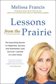Title: Lessons from the Prairie: The Surprising Secrets to Happiness, Success, and (Sometimes Just) Survival I Learned on America's Favorite Show, Author: Melissa Francis