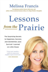 Title: Lessons from the Prairie: The Surprising Secrets to Happiness, Success, and (Sometimes Just) Survival I Learned on Little House, Author: Melissa Francis