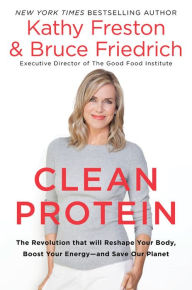 Title: Clean Protein: The Revolution that Will Reshape Your Body, Boost Your Energy-and Save Our Planet, Author: Kathy Freston