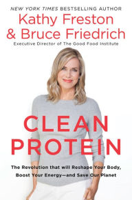 Title: Clean Protein: The Revolution that Will Reshape Your Body, Boost Your Energy--and Save Our Planet, Author: Kathy Freston