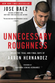 Title: Unnecessary Roughness: Inside the Trial and Final Days of Aaron Hernandez, Author: Jose Baez