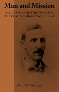 Title: Man and Mission: E.B. Gaston and the Origins of the Fairhope Single Tax Colony, Author: Paul Gaston