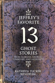 Title: Jeffrey's Favorite 13 Ghost Stories: From Alabama, Georgia, Tennessee, and Mississippi, Author: Kathryn Tucker Windham