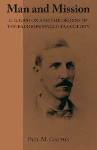 Title: Man and Mission: E.B. Gaston and the Origins of the Fairhope Single Tax Colony, Author: Paul Gaston