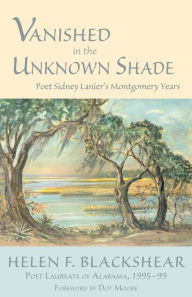 Title: Vanished in the Unknown Shade: Poet Sidney Lanier's Montgomery Years, Author: Helen Blackshear