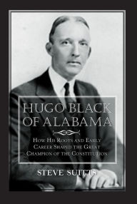 Title: Hugo Black of Alabama: How His Roots and Early Career Shaped the Great Champion of the Constitution, Author: Steve Suitts