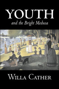 Title: Youth and the Bright Medusa by Willa Cather, Fiction, Short Stories, Literary, Classics, Author: Willa Cather