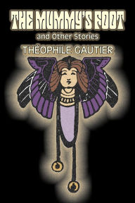 Title: The Mummy's Foot and Other Stories by Theophile Gautier, Fiction, Classics, Fantasy, Fairy Tales, Folk Tales, Legends & Mythology, Author: Theophile Gautier