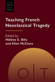 Title: Teaching French Neoclassical Tragedy, Author: Hélène E. Bilis