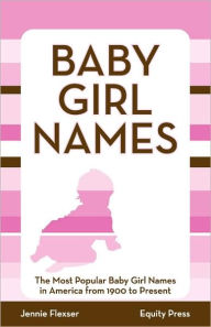 Title: Baby Girl Names: The Most Popular Baby Girl Names in America from 1900 to Present, Author: Jennie Flexser