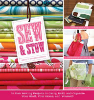 Title: Sew and Stow: 31 Fun Sewing Projects to Carry, Hold, and Organize Your Stuff, Your Home, and Yourself!, Author: Betty Oppenheimer