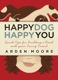 Title: Happy Dog, Happy You: Quick Tips for Building a Bond with Your Furry Friend, Author: Arden Moore