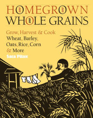 Title: Homegrown Whole Grains: Grow, Harvest, and Cook Wheat, Barley, Oats, Rice, Corn and More, Author: Sara Pitzer