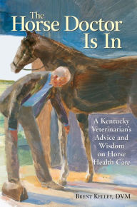 Title: The Horse Doctor Is In: A Kentucky Veterinarian's Advice and Wisdom on Horse Health Care, Author: Brent Kelley D.V.M.
