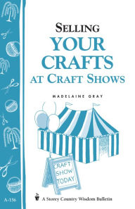 Title: Selling Your Crafts at Craft Shows: Storey's Country Wisdom Bulletin A-156, Author: Madelaine Gray