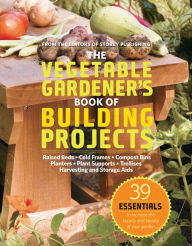 Title: The Vegetable Gardener's Book of Building Projects: 39 Indispensable Projects to Increase the Bounty and Beauty of Your Garden, Author: Editors of Storey Publishing