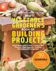 Title: The Vegetable Gardener's Book of Building Projects: 39 Indispensable Projects to Increase the Bounty and Beauty of Your Garden, Author: Storey Publishing