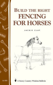 Title: Build the Right Fencing for Horses: Storey's Country Wisdom Bulletin A-193, Author: Jackie Clay