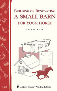 Title: Building or Renovating a Small Barn for Your Horse: Storey Country Wisdom Bulletin A-238, Author: Jackie Clay