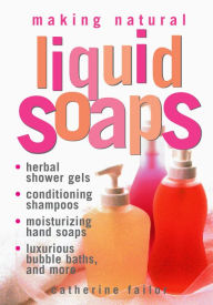Title: Making Natural Liquid Soaps: Herbal Shower Gels, Conditioning Shampoos, Moisturizing Hand Soaps, Luxurious Bubble Baths, and more, Author: Catherine Failor