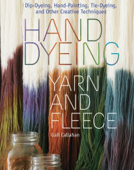 Title: Hand Dyeing Yarn and Fleece: Custom-Color Your Favorite Fibers with Dip-Dyeing, Hand-Painting, Tie-Dyeing, and Other Creative Techniques, Author: Gail Callahan