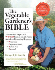Title: The Vegetable Gardener's Bible, 2nd Edition: Discover Ed's High-Yield W-O-R-D System for All North American Gardening Regions: Wide Rows, Organic Methods, Raised Beds, Deep Soil, Author: Edward C. Smith