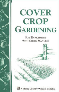 Title: Cover Crop Gardening: Soil Enrichment With Green Manures/Storey's Country Wisdom Bulletin A-05, Author: Editors of Storey Publishing