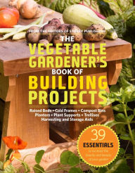 Title: The Vegetable Gardener's Book of Building Projects: 39 Indispensable Projects to Increase the Bounty and Beauty of Your Garden, Author: Storey Publishing