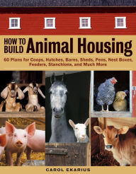Title: How to Build Animal Housing: 60 Plans for Coops, Hutches, Barns, Sheds, Pens, Nestboxes, Feeders, Stanchions, and Much More, Author: Carol Ekarius