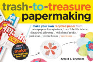 Title: Trash-to-Treasure Papermaking: Make Your Own Recycled Paper from Newspapers & Magazines, Can & Bottle Labels, Disgarded Gift Wrap, Old Phone Books, Junk Mail, Comic Books, and More, Author: Arnold Grummer