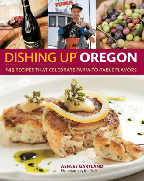 Dishing Up Oregon: 145 Recipes That Celebrate Farm-to-Table Flavors