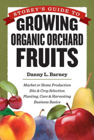 Title: Storey's Guide to Growing Organic Orchard Fruits, Author: Danny L. Barney