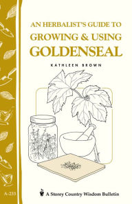 Title: An Herbalist's Guide to Growing & Using Goldenseal: Storey's Country Wisdom Bulletin A-233, Author: Kathleen Brown