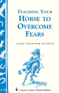 Title: Teaching Your Horse to Overcome Fears: (Storey's Country Wisdom Bulletin A-280), Author: Laura Harrison McBride