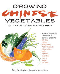 Title: Growing Chinese Vegetables in Your Own Backyard: A Complete Planting Guide for 40 Vegetables and Herbs, from Bok Choy and Chinese Parsley to Mung Beans and Water Chestnuts, Author: Geri Harrington