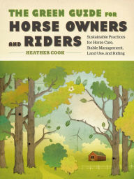 Title: The Green Guide for Horse Owners and Riders: Sustainable Practices for Horse Care, Stable Management, Land Use, and Riding, Author: Heather  Cook