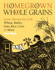 Title: Homegrown Whole Grains: Grow, Harvest, and Cook Wheat, Barley, Oats, Rice, Corn and More, Author: Sara Pitzer