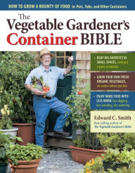 Title: The Vegetable Gardener's Container Bible: How to Grow a Bounty of Food in Pots, Tubs, and Other Containers, Author: Edward C. Smith