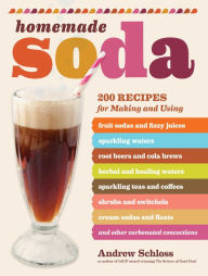 Title: Homemade Soda: 200 Recipes for Making & Using Fruit Sodas & Fizzy Juices, Sparkling Waters, Root Beers & Cola Brews, Herbal & Healing Waters, Sparkling Teas & Coffees, Shrubs & Switchels, Cream Sodas & Floats, & Other Carbonated Concoctions, Author: Andrew Schloss
