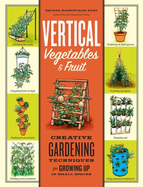 Vertical Vegetables & Fruit: Creative Gardening Techniques for Growing Up in Small Spaces