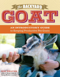 Title: The Backyard Goat: An Introductory Guide to Keeping and Enjoying Pet Goats, from Feeding and Housing to Making Your Own Cheese, Author: Sue Weaver