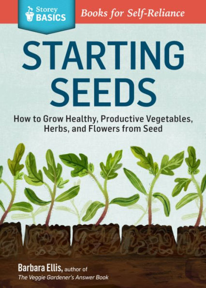 Starting Seeds: How to Grow Healthy, Productive Vegetables, Herbs, and Flowers from Seed. A Storey BASICS® Title