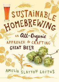 Title: Sustainable Homebrewing: An All-Organic Approach to Crafting Great Beer, Author: Amelia Slayton Loftus